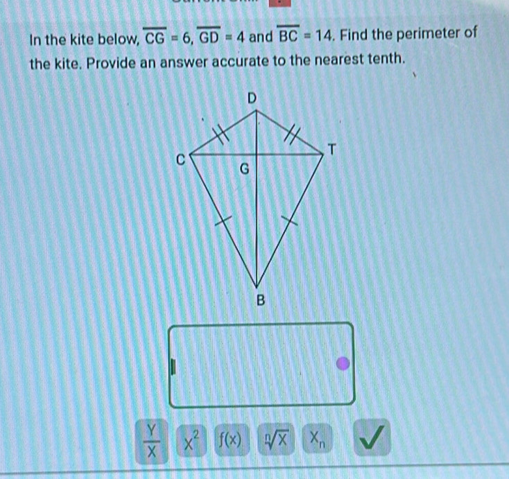 In the kite below, overline CG=6, overline GD=4 and overline BC=14. Find the perimeter of
the kite. Provide an answer accurate to the nearest tenth.
 Y/X  x^2 f(x) sqrt[n](x) X_n