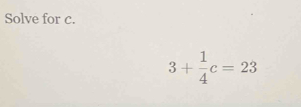 Solve for c.
3+ 1/4 c=23