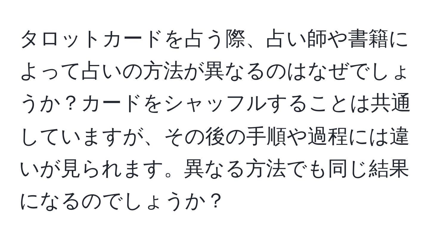 タロットカードを占う際、占い師や書籍によって占いの方法が異なるのはなぜでしょうか？カードをシャッフルすることは共通していますが、その後の手順や過程には違いが見られます。異なる方法でも同じ結果になるのでしょうか？