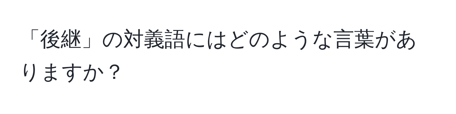 「後継」の対義語にはどのような言葉がありますか？