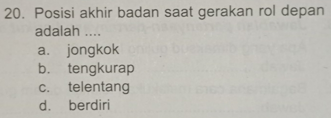 Posisi akhir badan saat gerakan rol depan
adalah ....
a. jongkok
b. tengkurap
c. telentang
d. berdiri