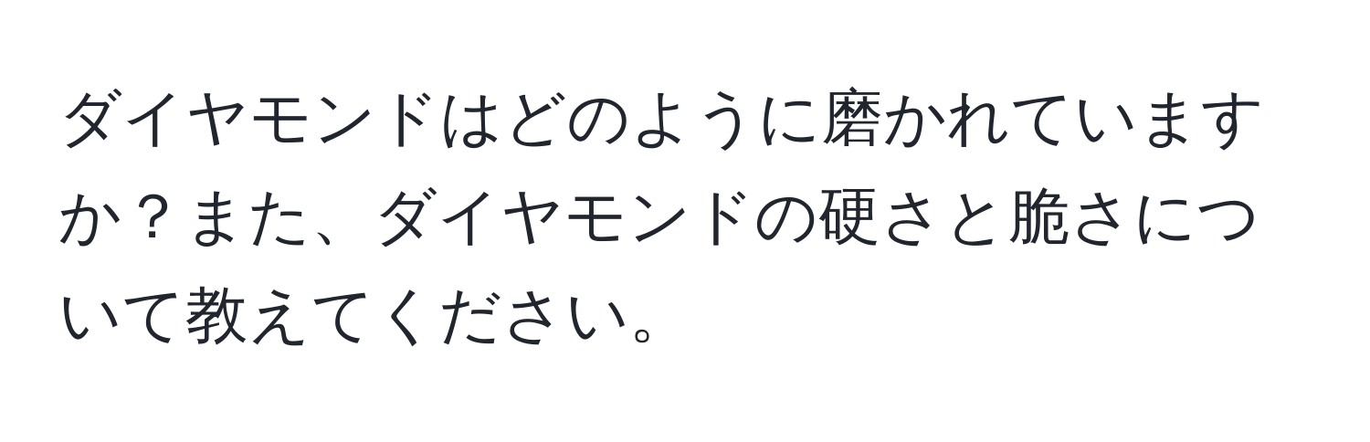 ダイヤモンドはどのように磨かれていますか？また、ダイヤモンドの硬さと脆さについて教えてください。