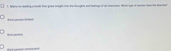 Mario is reading a book that gives insight into the thoughts and feelings of all characters. Which type of narrator does this describe?
third person limited
first person
third person omniscient