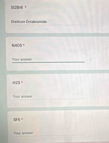 Si2Br8 * 
Disilicon Octabromide
N4O5 * 
Your answer
H2S * 
Your answer
SF6 * 
Your answer