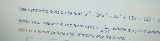 Use synthetic division to find (x^5-24x^3-8x^2+12x+15)/ (
Write your answer in the form q(x)+ r/d(x)  , where q(x) is a polyn
d(x) is a linear polynomial. Simplify any fractions.