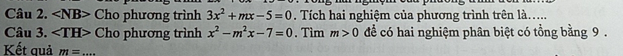 ∠ NB> Cho phương trình 3x^2+mx-5=0. Tích hai nghiệm của phương trình trên là..... 
Câu 3. Cho phương trình x^2-m^2x-7=0. Tìm m>0 để có hai nghiệm phân biệt có tổng bằng 9. 
Kết quả m= _