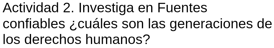 Actividad 2. Investiga en Fuentes 
confiables ¿cuáles son las generaciones de 
los derechos humanos?