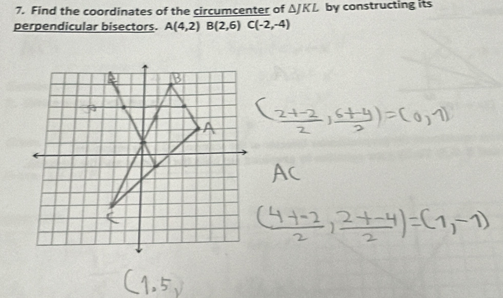 Find the coordinates of the circumcenter of △ JKL by constructing its 
perpendicular bisectors. A(4,2) B(2,6) C(-2,-4)