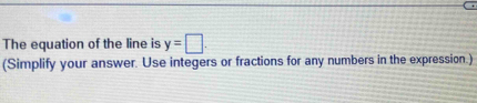 The equation of the line is y=□. 
(Simplify your answer. Use integers or fractions for any numbers in the expression.)