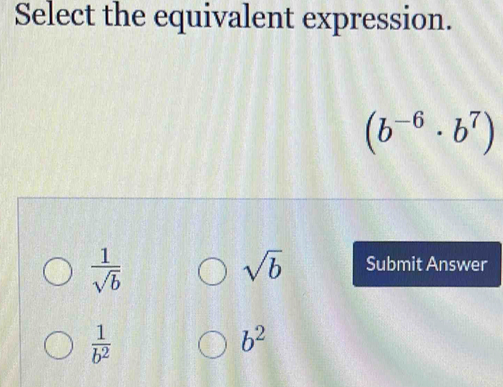 Select the equivalent expression.
(b^(-6)· b^7)
 1/sqrt(b) 
sqrt(b)
Submit Answer
 1/b^2 
b^2