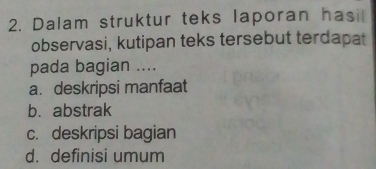 Dalam struktur teks laporan hasi
observasi, kutipan teks tersebut terdapat
pada bagian ....
a. deskripsi manfaat
b. abstrak
c. deskripsi bagian
d. definisi umum