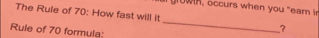 growth, occurs when you "earn in 
The Rule of 70 : How fast will it _? 
Rule of 70 formula: