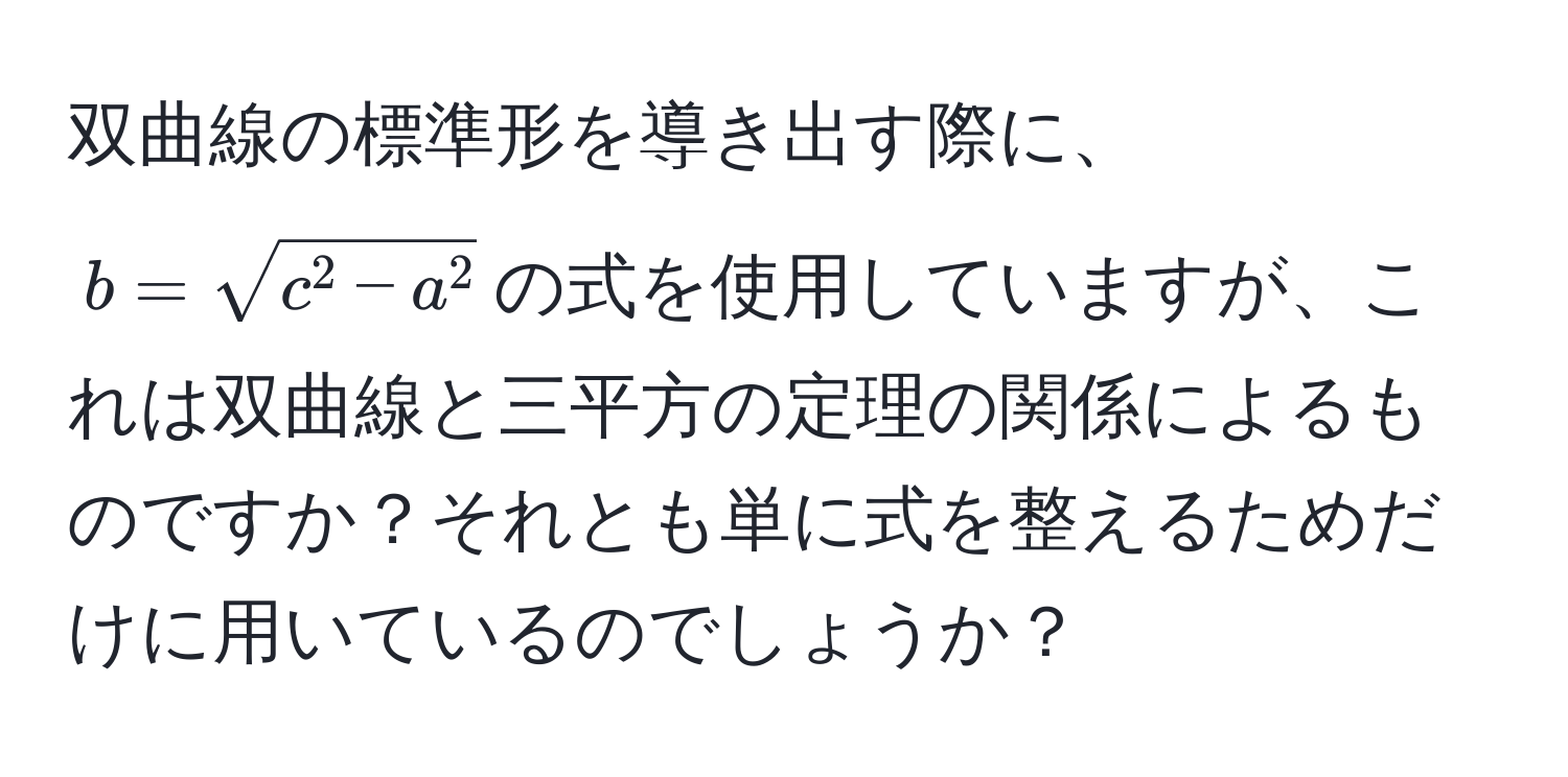 双曲線の標準形を導き出す際に、$b = sqrtc^(2 - a^2)$の式を使用していますが、これは双曲線と三平方の定理の関係によるものですか？それとも単に式を整えるためだけに用いているのでしょうか？