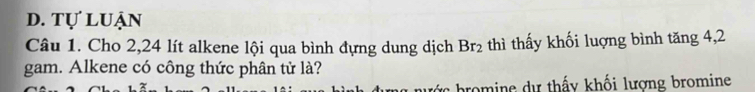 d. tự luận
Câu 1. Cho 2, 24 lít alkene lội qua bình đựng dung dịch Br_2 thì thấy khối luợng bình tăng 4, 2
gam. Alkene có công thức phân tử là?
bước bromine dự thấy khối lượng bromine