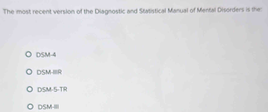 The most recent version of the Diagnostic and Statistical Manual of Mental Disorders is the:
DSM-4
DSM-IIIR
DSM-5-TR
DSM-III