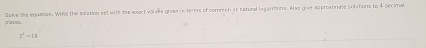 a ceo . Solve the equatioe. Wrille the solation set with the exact valves givss in terms of common or natural legarmms. Also give approximate solutions to 4 decimal
z^2-18