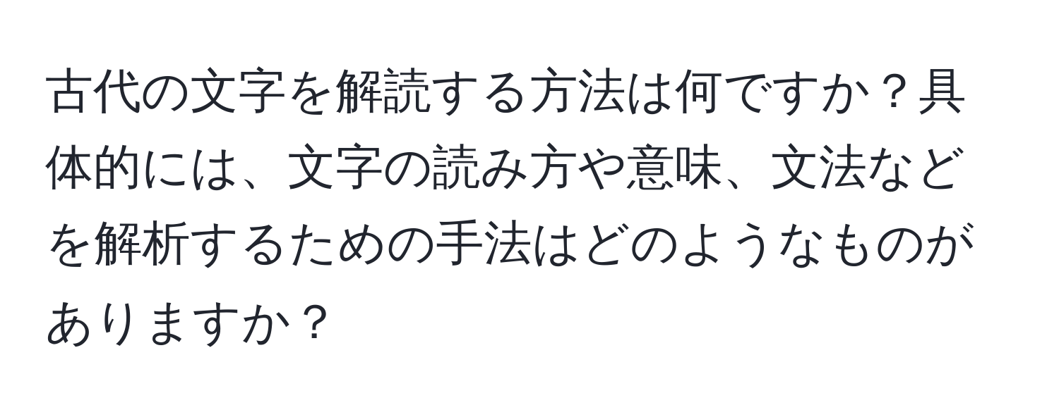 古代の文字を解読する方法は何ですか？具体的には、文字の読み方や意味、文法などを解析するための手法はどのようなものがありますか？