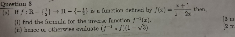 If f:R-  1/2  to R- - 1/2  is a function defined by f(x)= (x+1)/1-2x  then, 
(i) find the formula for the inverse function f^(-1)(x). [3 m 
(ii) hence or otherwise evaluate (f^(-1)circ f)(1+sqrt(3)). [2 m