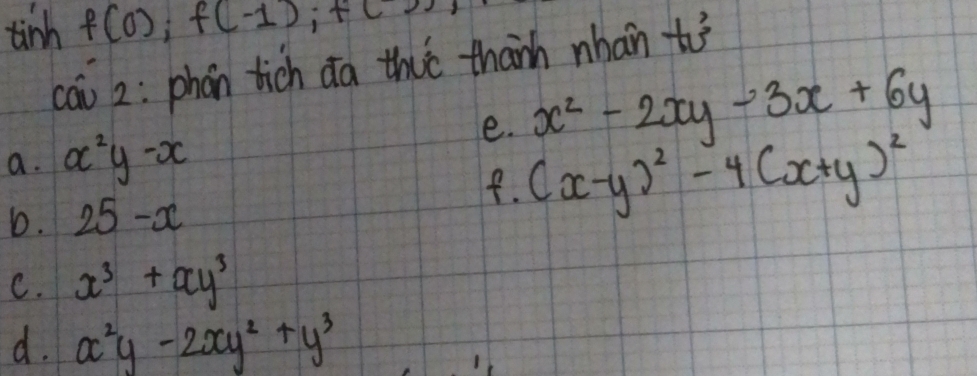 tinh f(0); f(-1); f(1), 
cai 2: phan tich da thit thanh nhàn tǒ
a. x^2y-x
x^2-2xy-3x+6y
e. (x-y)^2-4(x+y)^2
8.
b. 25-x
C. x^3+xy^3
d. a^2y-2xy^2+y^3