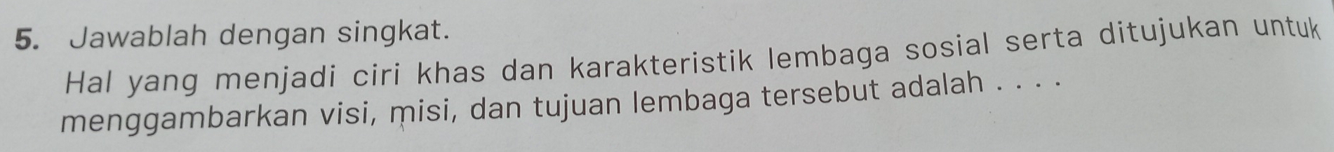 Jawablah dengan singkat. 
Hal yang menjadi ciri khas dan karakteristik lembaga sosial serta ditujukan untuk 
menggambarkan visi, misi, dan tujuan lembaga tersebut adalah . . . .