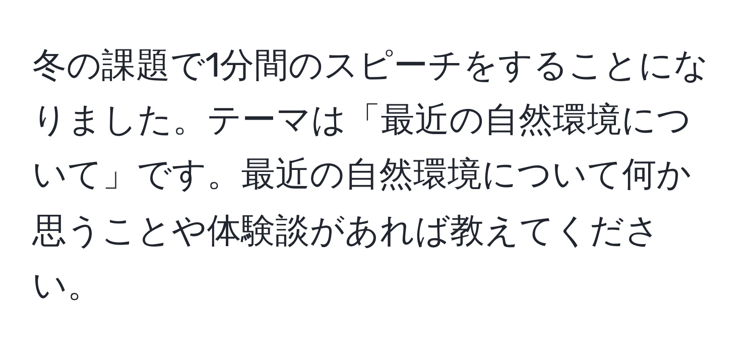 冬の課題で1分間のスピーチをすることになりました。テーマは「最近の自然環境について」です。最近の自然環境について何か思うことや体験談があれば教えてください。