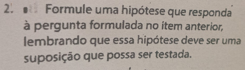 Formule uma hipótese que responda 
à pergunta formulada no ítem anterior, 
lembrando que essa hipótese deve ser uma 
suposição que possa ser testada.