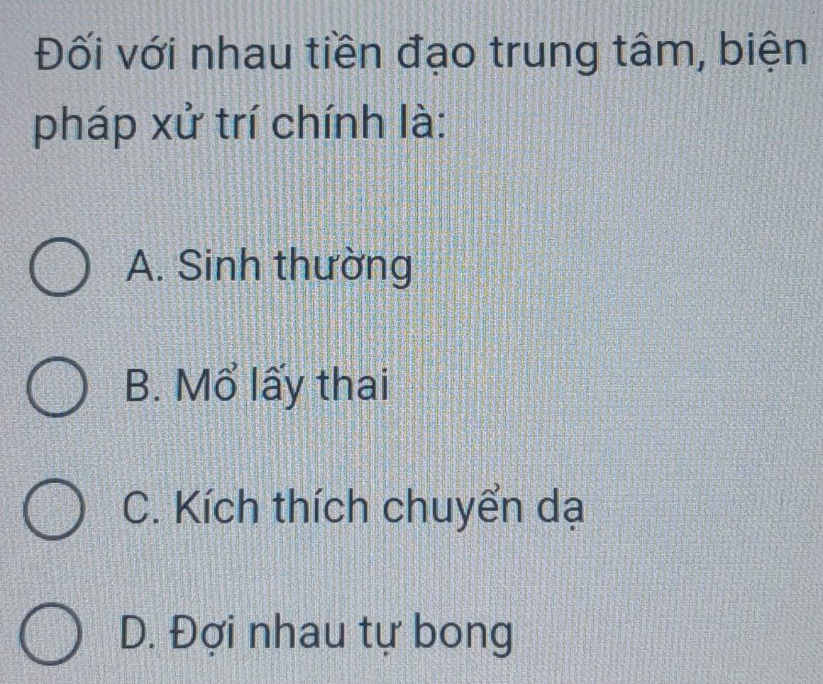 Đối với nhau tiền đạo trung tâm, biện
pháp xử trí chính là:
A. Sinh thường
B. Mổ lấy thai
C. Kích thích chuyển dạ
D. Đợi nhau tự bong