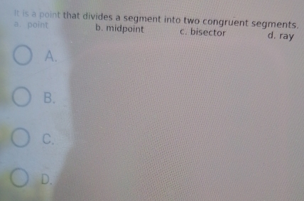 It is a point that divides a segment into two congruent segments.
a. point b. midpoint c. bisector d. ray
A.
B.
C.
D.