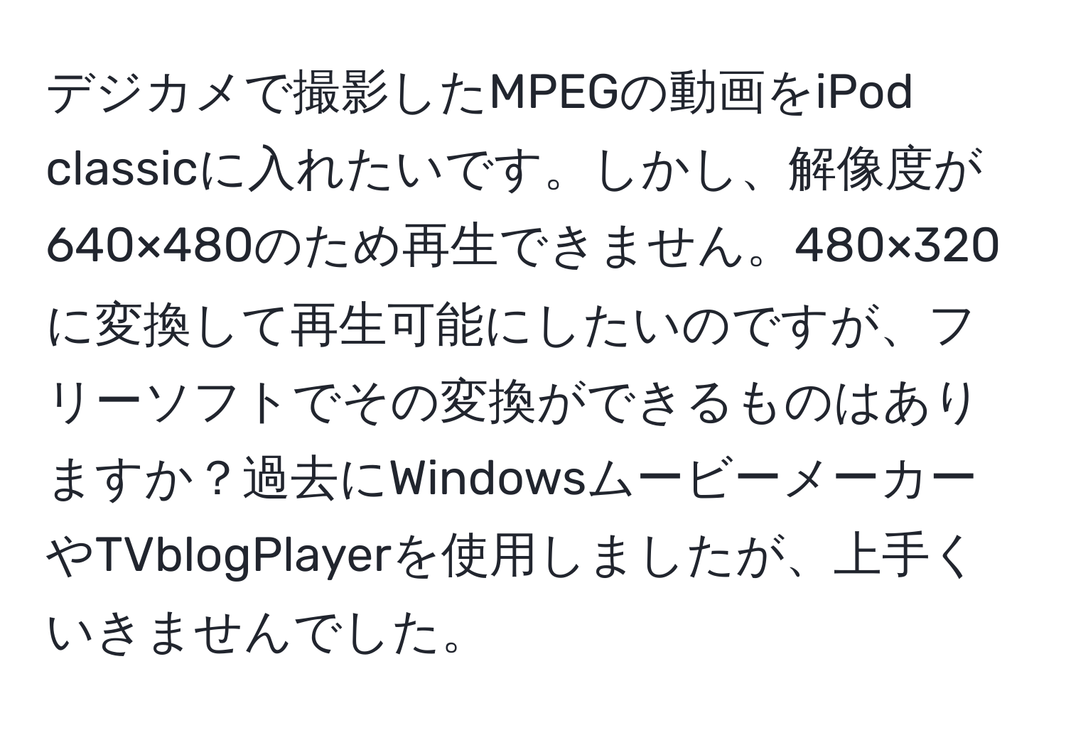 デジカメで撮影したMPEGの動画をiPod classicに入れたいです。しかし、解像度が640×480のため再生できません。480×320に変換して再生可能にしたいのですが、フリーソフトでその変換ができるものはありますか？過去にWindowsムービーメーカーやTVblogPlayerを使用しましたが、上手くいきませんでした。