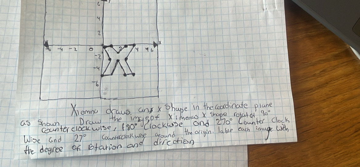 as shown Draw theinggof Ximenas x shape. rotated 90°
counter clockwise, 180° clockuse and 270° Counter clock 
Wise and 27° counterchoos wise around the origin lable each image (ith 
the degree of rotation and direction