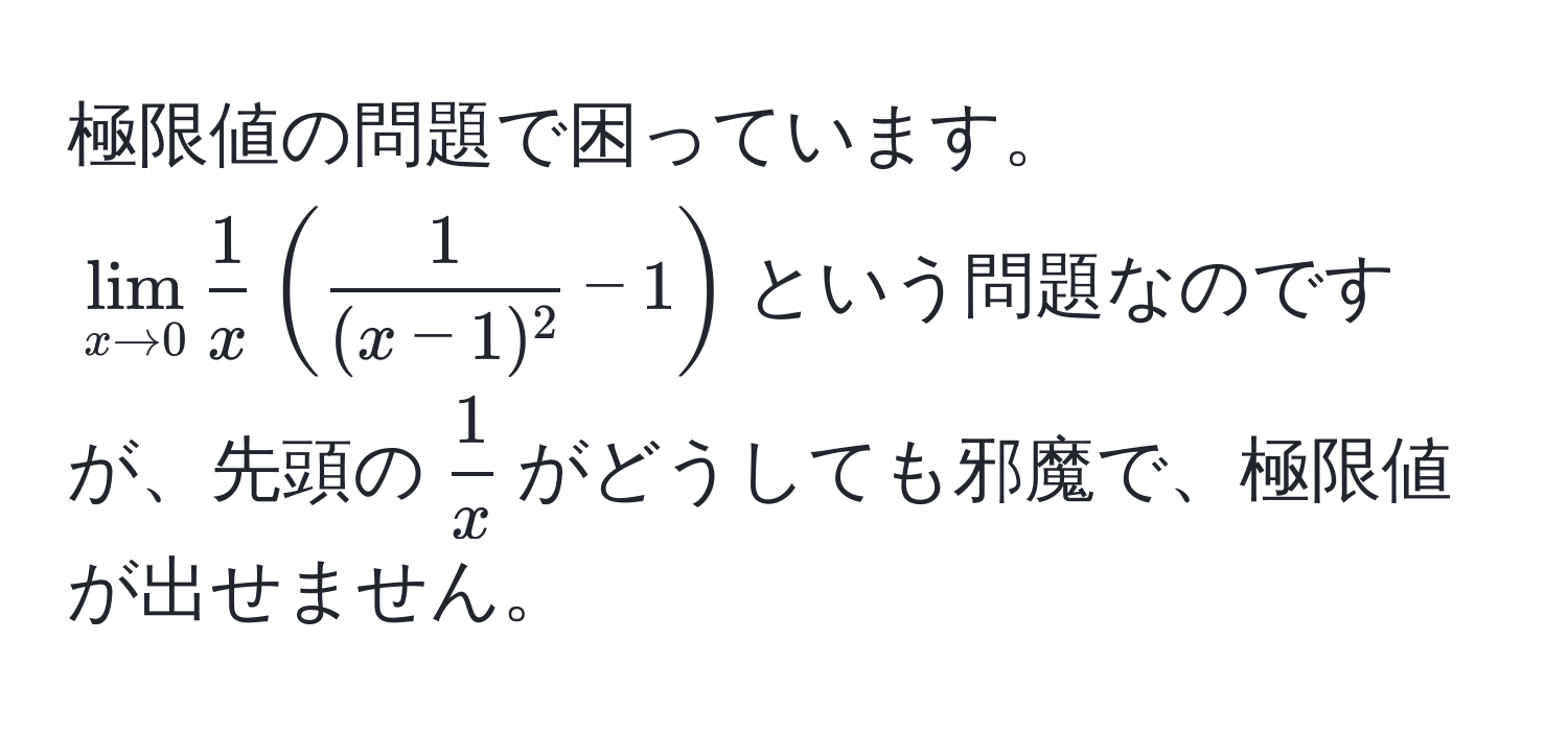 極限値の問題で困っています。  
$lim_x to 0  1/x  (  1/(x-1)^2  - 1 )$という問題なのですが、先頭の$ 1/x $がどうしても邪魔で、極限値が出せません。