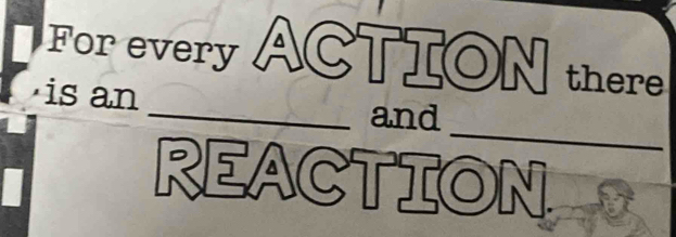 For every ACTION there 
·is an 
_ 
_and 
REACTION .