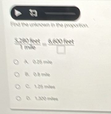 Find the unknown in the proportion.
 (5,380ftet =6)/1mile = (6,600fher)/□  
A 0.25 mile
B. 0.8 mílo
C. 1.25 miles
D. 1,320 miles