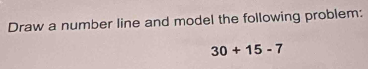 Draw a number line and model the following problem:
30+15-7