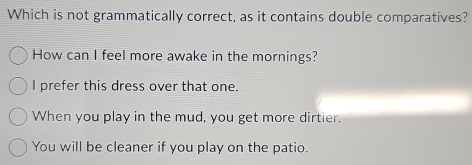 Which is not grammatically correct, as it contains double comparatives?
How can I feel more awake in the mornings?
I prefer this dress over that one.
When you play in the mud, you get more dirtier.
You will be cleaner if you play on the patio.