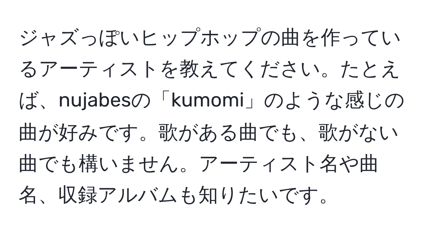 ジャズっぽいヒップホップの曲を作っているアーティストを教えてください。たとえば、nujabesの「kumomi」のような感じの曲が好みです。歌がある曲でも、歌がない曲でも構いません。アーティスト名や曲名、収録アルバムも知りたいです。