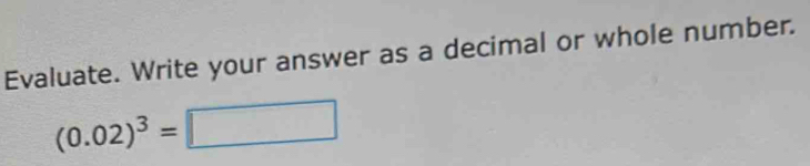 Evaluate. Write your answer as a decimal or whole number.
(0.02)^3=□