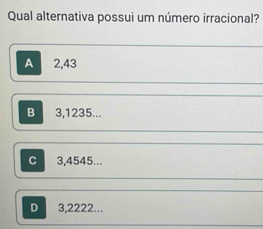 Qual alternativa possui um número irracional?
A 2,43
B 3,1235...
C 3,4545...
D 3,2222...