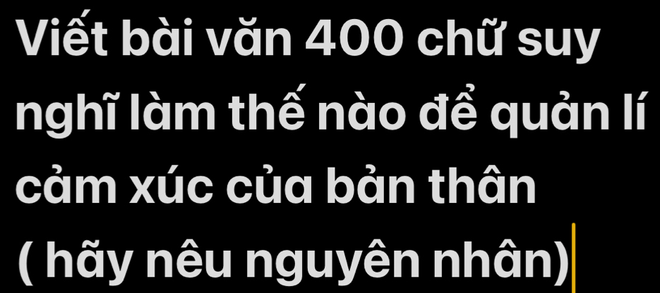 Viết bài văn 400 chữ suy 
nghĩ làm thế nào đề quản lí 
cảm xúc của bản thân 
( hãy nêu nguyên nhân)