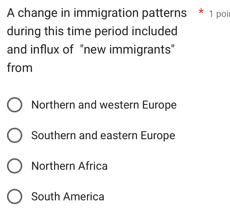 A change in immigration patterns * 1 poit
during this time period included
and influx of "new immigrants"
from
Northern and western Europe
Southern and eastern Europe
Northern Africa
South America