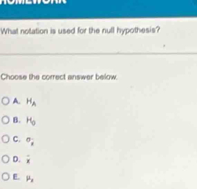 What notation is used for the null hypothesis?
Choose the correct answer below
A. H_A
B. H_0
C. sigma _i
D. overline x
E mu _x