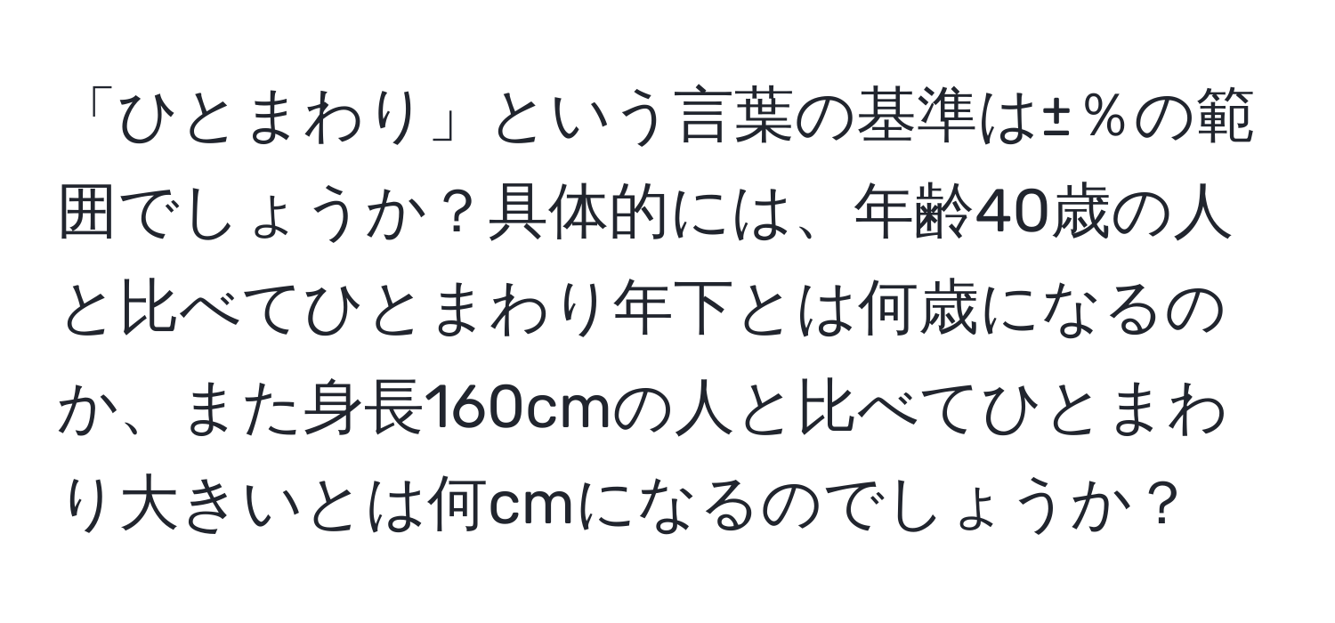 「ひとまわり」という言葉の基準は±％の範囲でしょうか？具体的には、年齢40歳の人と比べてひとまわり年下とは何歳になるのか、また身長160cmの人と比べてひとまわり大きいとは何cmになるのでしょうか？