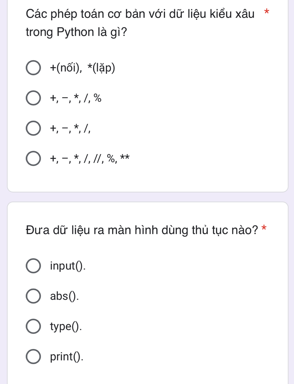 Các phép toán cơ bản với dữ liệu kiểu xâu*
trong Python là gì?
+(nối), *(lặp)
+, −, *, /, %
+, - , *, /,
+, −, *,/, // , %, **
Đưa dữ liệu ra màn hình dùng thủ tục nào? *
input().
abs().
type().
print().