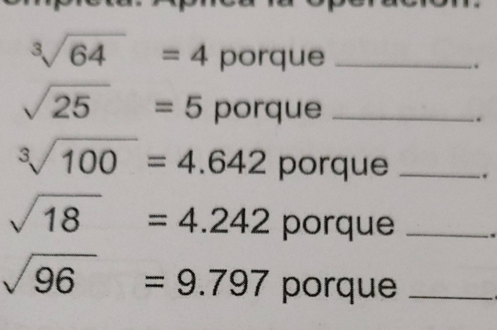 sqrt[3](64)=4 porque_ 
.
sqrt(25)=5
porque_ 
.
sqrt[3](100)=4.642° porque _.
sqrt(18)=4.242
porque_ 
.
sqrt(96)=9.797
porque_