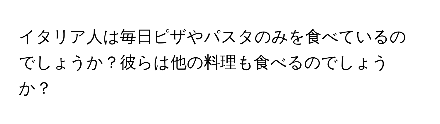 イタリア人は毎日ピザやパスタのみを食べているのでしょうか？彼らは他の料理も食べるのでしょうか？
