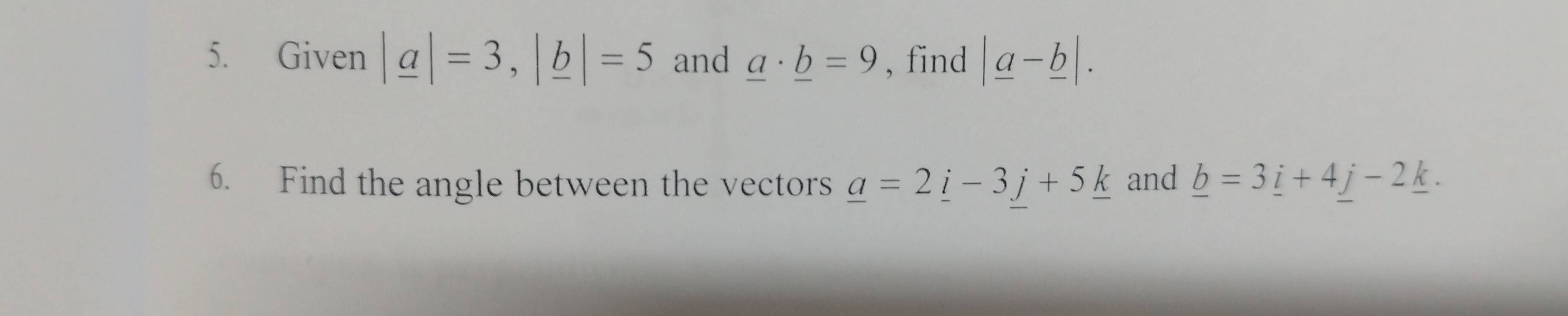 Given |_ a|=3, |_ b|=5 and _ a· _ b=9 , find |_ a-_ b|. 
6. Find the angle between the vectors _ a=2_ i-3j+5_ k and _ b=3_ i+4_ j-2_ k.