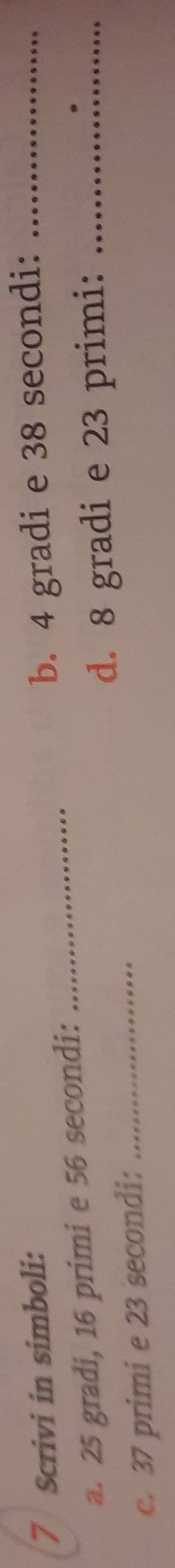 Scrivi in simboli: 
b. 4 gradi e 38 secondi:_ 
a. 25 gradi, 16 primi e 56 secondi: 
_ 
d. 8 gradi e 23 primi:_ 
c. 37 primi e 23 secondi:_