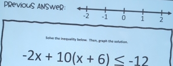 PReviouS ANSweR: 
Solve the inequality below. Then, graph the solution.
-2x+10(x+6)≤ -12