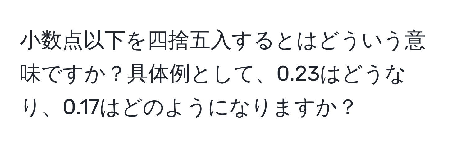 小数点以下を四捨五入するとはどういう意味ですか？具体例として、0.23はどうなり、0.17はどのようになりますか？