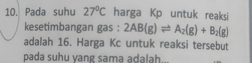 Pada suhu 27°C harga Kp untuk reaksi 
kesetimbangan gas : 2AB(g)leftharpoons A_2(g)+B_2(g)
adalah 16. Harga Kc untuk reaksi tersebut 
pada suhu yang sama adalah...